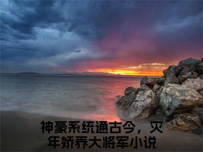 南乔裴戎（神豪系统通古今，灾年娇养大将军）小说精彩免费内容_南乔裴戎神豪系统通古今，灾年娇养大将军最新章节全文阅读
