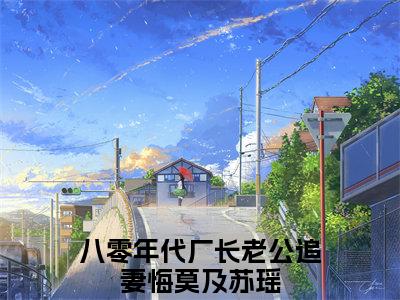 八零年代厂长老公追妻悔莫及苏瑶（八零年代厂长老公追妻悔莫及苏瑶）全文免费大结局，八零年代厂长老公追妻悔莫及苏瑶结局在线阅读