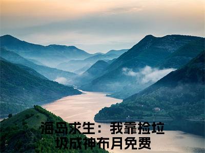海岛求生：我靠捡垃圾成神布月(海岛求生：我靠捡垃圾成神布月)全文免费阅读无弹窗大结局_海岛求生：我靠捡垃圾成神布月免费阅读无弹窗最新章节列表_笔趣阁