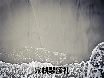 宋桃裴颂礼热门小说在线阅读 宋桃裴颂礼全网推荐（宋桃裴颂礼）全文
