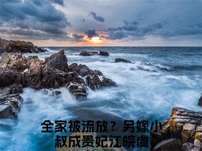 全家被流放？另嫁小叔成贵妃江皖虞小说（全家被流放？另嫁小叔成贵妃江皖虞）全文免费阅读无弹窗大结局_全家被流放？另嫁小叔成贵妃江皖虞最新章节在线阅读