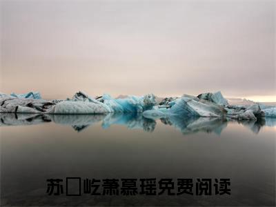 苏璟屹萧慕瑶（苏璟屹萧慕瑶）全文免费阅读大结局-（苏璟屹萧慕瑶）最新章节阅读