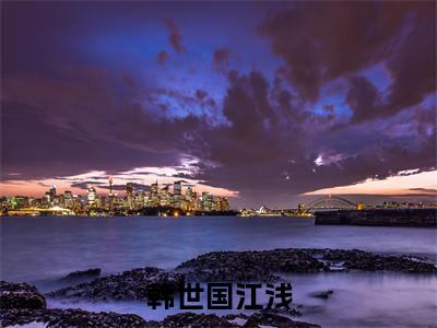 韩世国江浅在线阅读（韩世国江浅）全文免费阅读大结局_韩世国江浅免费最新章节列表_笔趣阁