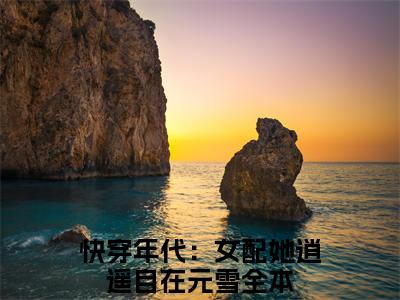 快穿年代：女配她逍遥自在元雪小说（快穿年代：女配她逍遥自在元雪)全文免费阅读无弹窗大结局_快穿年代：女配她逍遥自在元雪完整版最新阅读_笔趣阁（快穿年代：女配她逍遥自在元雪）