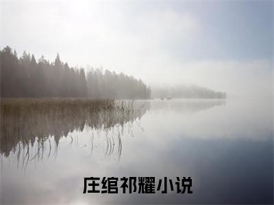 庄绾祁耀后续+番外（庄绾祁耀）全文免费阅读无弹窗大结局_庄绾祁耀最新章节列表_笔趣阁（庄绾祁耀后续+番外）