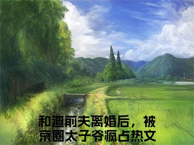和渣前夫离婚后，被京圈太子爷疯占全文免费阅读大结局-和渣前夫离婚后，被京圈太子爷疯占最新章节免费阅读大结局