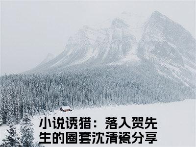 诱猎：落入贺先生的圈套沈清瓷(诱猎：落入贺先生的圈套沈清瓷)全文免费阅读大结局_诱猎：落入贺先生的圈套沈清瓷免费在线阅读_笔趣阁（诱猎：落入贺先生的圈套沈清瓷）