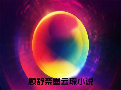 主角是顾舒奈墨云琛的小说叫什么名字（顾舒奈墨云琛）-完结版小说（顾舒奈墨云琛）