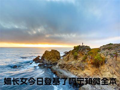 嫡长女今日登基了吗宁知微小说(嫡长女今日登基了吗宁知微)_全章节小说完整版阅读（嫡长女今日登基了吗宁知微）