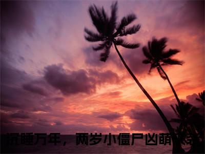 （头条）跳跳小说(沉睡万年，两岁小僵尸凶萌来袭)整本免费版阅读无广告（跳跳）