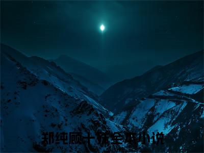 热文（郑纯顾十殊）美文阅读_热门小说郑纯顾十殊主人公是（郑纯顾十殊）最新章节最新章节列表_笔趣阁