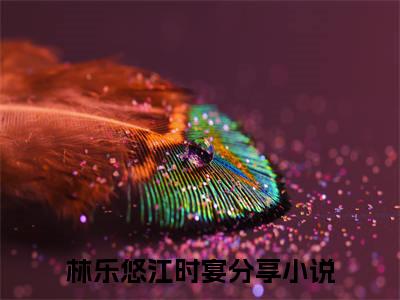 林乐悠江时宴完结篇(林乐悠江时宴)章节目录+章节前文（林乐悠江时宴）全章无套路在线