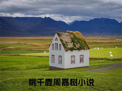 姚千鹿周嘉树（姚千鹿周嘉树）全文免费阅读_姚千鹿周嘉树（姚千鹿周嘉树）最新章节小说免费阅读