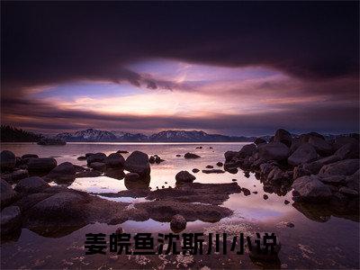(番外)+(全文)姜皖鱼沈斯川：结局+番外（姜皖鱼沈斯川）完整全文在线阅读_姜皖鱼沈斯川：结局+番外免费阅读最新章节列表_笔趣阁（姜皖鱼沈斯川）