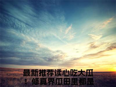 读心吃大瓜！修真界瓜田里都是猹棠砚免费阅读下载全章节_（读心吃大瓜！修真界瓜田里都是猹棠砚结局+番外）完结版全文小说读心吃大瓜！修真界瓜田里都是猹棠砚在线阅读