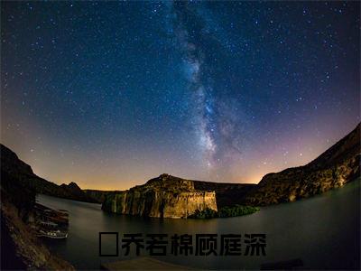 乔若棉顾庭深：全文+后续（乔若棉顾庭深）终章阅读全文无删减_乔若棉顾庭深：全文+后续全文免费阅读无弹窗大结局（乔若棉顾庭深）