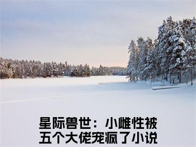 蒋鹿鹿（星际兽世：小雌性被五个大佬宠疯了）全文免费阅读无弹窗大结局_蒋鹿鹿在线阅读笔趣阁（星际兽世：小雌性被五个大佬宠疯了）