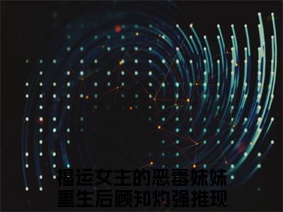 福运女主的恶毒妹妹重生后顾知灼(福运女主的恶毒妹妹重生后顾知灼)小说免费阅读-福运女主的恶毒妹妹重生后顾知灼全文阅读-笔趣阁（福运女主的恶毒妹妹重生后顾知灼）