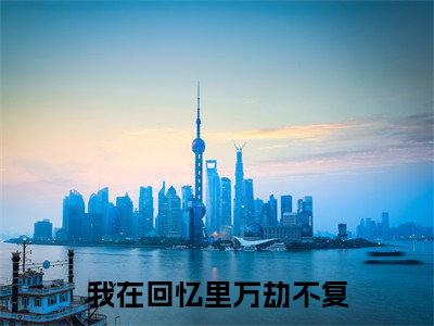 (番外)+(全文)我在回忆里万劫不复：全文+后续（秦见鹿谢梵声）全文免费阅读无弹窗大结局_（秦见鹿谢梵声全文+后续免费阅读全文大结局）最新章节列表