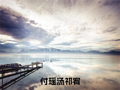付瑶汤祁宥（祁宥付瑶汤)全文免费阅读无弹窗大结局_付瑶汤祁宥全文完整无删减版免费阅读（祁宥付瑶汤）