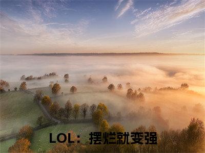 LOL：摆烂就变强最新章节（ 苏灿阿布）全文免费阅读无弹窗大结局_LOL：摆烂就变强免费阅读（ 苏灿阿布）