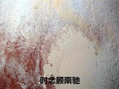 时念顾南驰热门小说顾南驰时念最新章节免费阅读-完结版全文顾南驰时念小说在线阅读