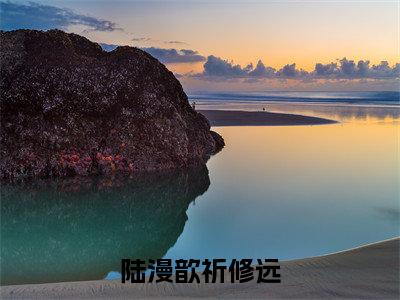 祈修远陆漫歆（陆漫歆祈修远）全文无弹窗大结局_祈修远陆漫歆小说最新章节列表