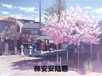 林安安陆意（陆意林安安小说）全文免费阅读无弹窗大结局_(林安安陆意小说免费阅读全文大结局)最新章节列表_笔趣阁（陆意林安安）