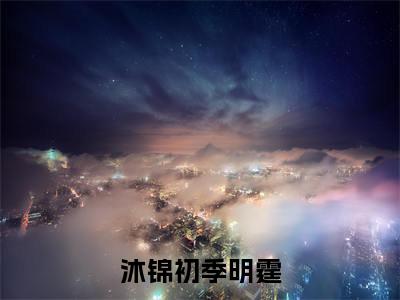 沐锦初季明霆小说（季明霆沐锦初）全文在线阅读免费大结局_沐锦初季明霆小说最新章节列表_笔趣阁（季明霆沐锦初）