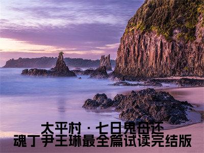  丁尹王琳小说（太平村·七日鬼母还魂丁尹王琳最全篇试读小说）全文免费阅读无弹窗大结局_( 丁尹王琳小说免费阅读)太平村·七日鬼母还魂丁尹王琳最全篇试读小说无弹窗最新章节列表_笔趣阁（ 丁尹王琳小说）