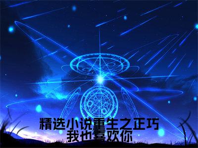 重生之正巧我也喜欢你热推新书小说全文（ 陈星洋林宇陌）全文免费阅读_重生之正巧我也喜欢你最新章节无弹窗阅读