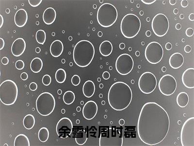 余雪怜周时磊（周时磊余雪怜）全文免费阅读无弹窗大结局_(周时磊余雪怜)余雪怜周时磊免费阅读无弹窗最新章节列表_笔趣阁（余雪怜周时磊）
