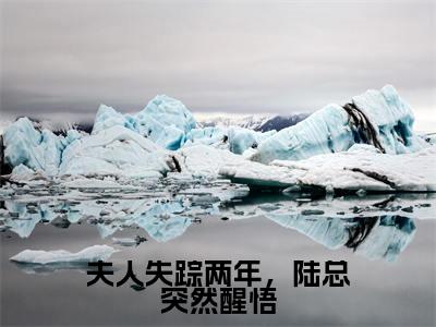 乔熏陆泽（夫人失踪两年，陆总突然醒悟全章节完整版）免费阅读_（乔熏陆泽）夫人失踪两年，陆总突然醒悟全文无删减免费阅读（乔熏陆泽）