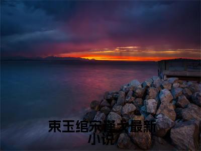  束玉绾宋谨戈(太子妃她柔美可人：冷酷太子掌中宝)小说免费阅读无弹窗完整版_(太子妃她柔美可人：冷酷太子掌中宝) 束玉绾宋谨戈最新章节列表笔趣阁（ 束玉绾宋谨戈）