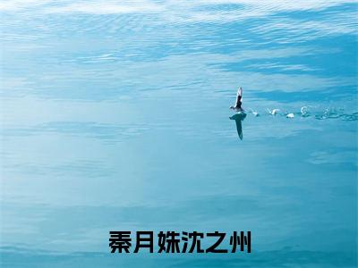 秦月姝沈之州全文免费阅读（沈之州秦月姝免费阅读无弹窗）秦月姝沈之州最新章节列表_笔趣阁