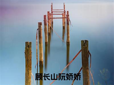  顾长山阮娇娇（带着千亿资产穿七零，她是真富婆）新上热文免费阅读- 顾长山阮娇娇（带着千亿资产穿七零，她是真富婆）无广告在线阅读