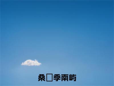 季南屿桑妘（桑妘季南屿）全文免费阅读无弹窗_桑妘季南屿最新小说_笔趣阁（季南屿桑妘）