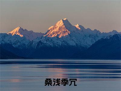 桑浅季冗（季冗桑浅全章节完整版）免费阅读-桑浅季冗全文无删减阅读