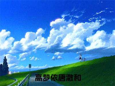 高梦依唐澈和（唐澈和高梦依）精选好书-唐澈和高梦依无删减小说在线阅读（高梦依唐澈和全文免费阅读）