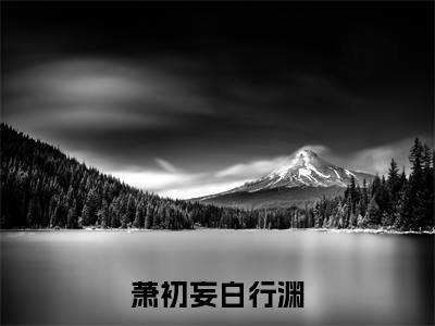 萧初妄白行渊小说（白行渊萧初妄）全文免费阅读无弹窗_萧初妄白行渊全文免费阅读无弹窗最新章节列表笔趣阁