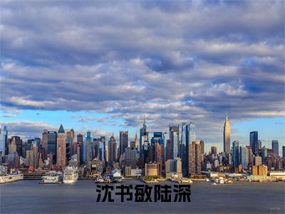 小说沈书敏陆深全文免费阅读 陆深沈书敏小说全文在线赏析_笔趣阁