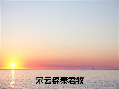 宋云锦秦君牧（秦君牧宋云锦）全文免费阅读无弹窗_ (秦君牧宋云锦)宋云锦秦君牧最新章节列表_笔趣阁（秦君牧宋云锦）