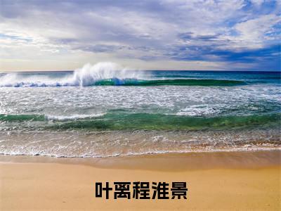 叶离程淮景（程淮景叶离）小说全文免费阅读无弹窗-叶离程淮景全章节在线阅读