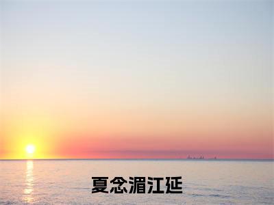 夏念湄江延（江延夏念湄）全文免费阅读无弹窗大结局_（夏念湄江延无弹窗）江延夏念湄最新章节列表阅读_笔趣阁