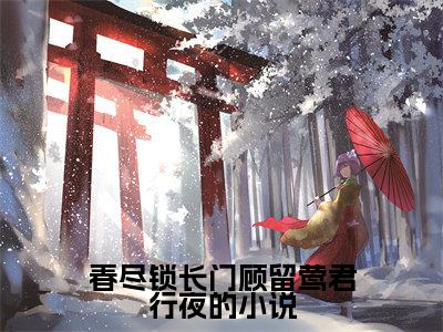  顾留莺君行夜小说（春尽锁长门顾留莺君行夜）全文免费阅读无弹窗大结局_春尽锁长门顾留莺君行夜小说最新章节列表_笔趣阁