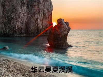 夏溪溪华云昊完整版（华云昊夏溪溪小说）全文免费阅读无弹窗大结局_华云昊夏溪溪最新章节（夏溪溪华云昊小说）