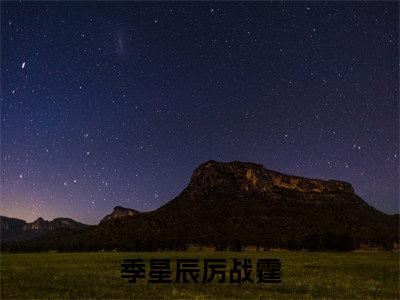 季星辰厉战霆（厉战霆季星辰）全文小说-季星辰厉战霆小说最新章节免费阅读