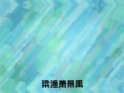 粱渔萧景禹（萧景禹粱渔）全文免费阅读无弹窗大结局_萧景禹粱渔免费阅读最新章节列表_笔趣阁