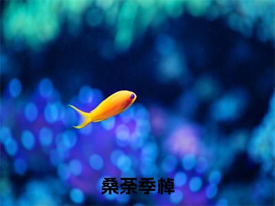 桑荼季棹全文小说（季棹桑荼）全文阅读-桑荼季棹在线小说免费阅读