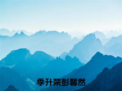 彭馨然季升荣（季升荣彭馨然）火热新书无弹窗大结局_（彭馨然季升荣）季升荣彭馨然最新章节列表_笔趣阁
